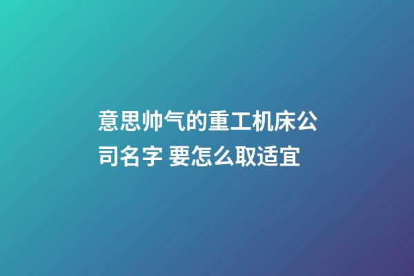 意思帅气的重工机床公司名字 要怎么取适宜-第1张-公司起名-玄机派
